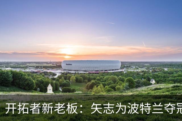 开拓者新老板：矢志为波特兰夺冠