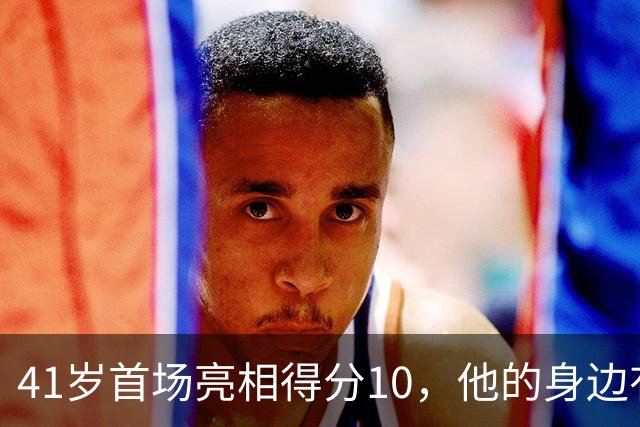 41岁首场亮相得分10，他的身边有四位新伙伴